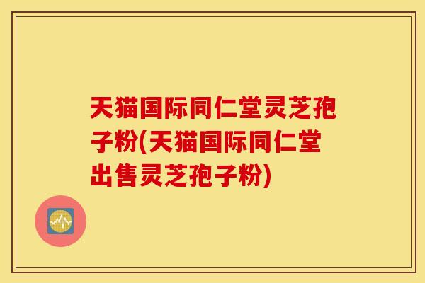 天猫国际同仁堂灵芝孢子粉(天猫国际同仁堂出售灵芝孢子粉)