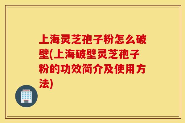 上海灵芝孢子粉怎么破壁(上海破壁灵芝孢子粉的功效简介及使用方法)