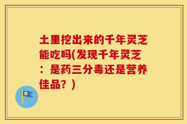 土里挖出来的千年灵芝能吃吗(发现千年灵芝：是药三分毒还是营养佳品？)