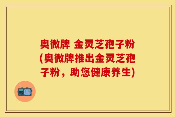 奥微牌 金灵芝孢子粉(奥微牌推出金灵芝孢子粉，助您健康养生)