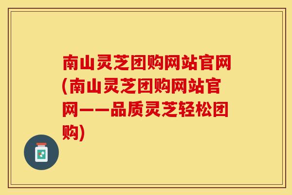 南山灵芝团购网站官网(南山灵芝团购网站官网——品质灵芝轻松团购)