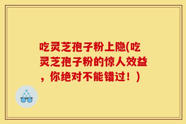吃灵芝孢子粉上隐(吃灵芝孢子粉的惊人效益，你绝对不能错过！)