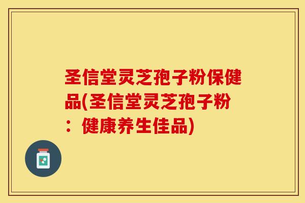 圣信堂灵芝孢子粉保健品(圣信堂灵芝孢子粉：健康养生佳品)