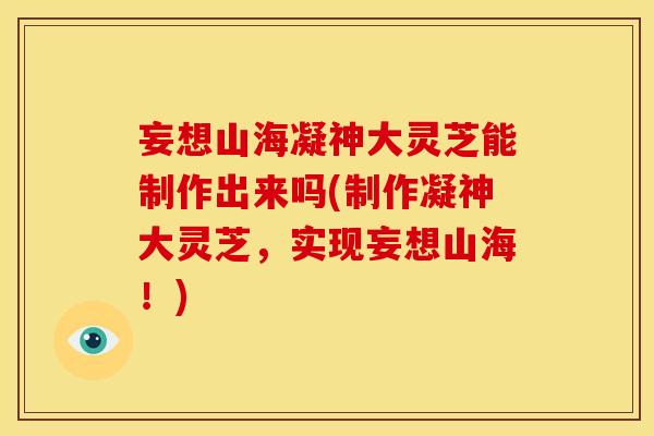 妄想山海凝神大灵芝能制作出来吗(制作凝神大灵芝，实现妄想山海！)