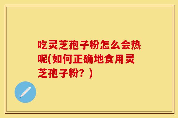 吃灵芝孢子粉怎么会热呢(如何正确地食用灵芝孢子粉？)
