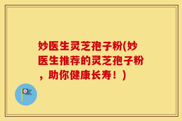 妙医生灵芝孢子粉(妙医生推荐的灵芝孢子粉，助你健康长寿！)