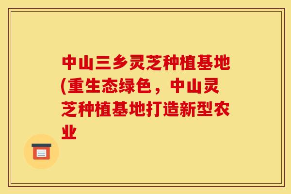 中山三乡灵芝种植基地(重生态绿色，中山灵芝种植基地打造新型农业