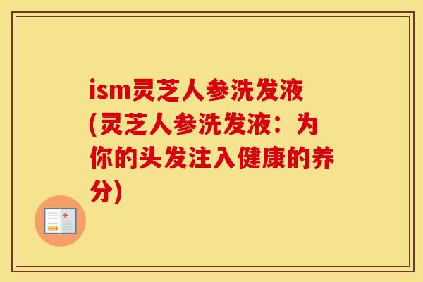 ism灵芝人参洗发液(灵芝人参洗发液：为你的头发注入健康的养分)