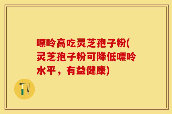 嘌呤高吃灵芝孢子粉(灵芝孢子粉可降低嘌呤水平，有益健康)