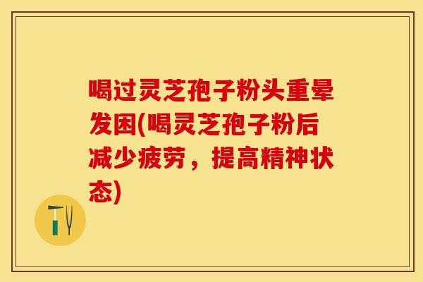 喝过灵芝孢子粉头重晕发困(喝灵芝孢子粉后减少疲劳，提高精神状态)