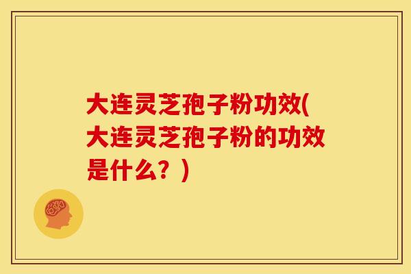大连灵芝孢子粉功效(大连灵芝孢子粉的功效是什么？)
