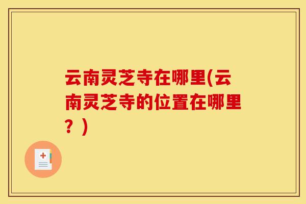 云南灵芝寺在哪里(云南灵芝寺的位置在哪里？)
