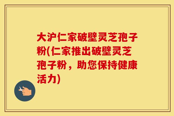 大沪仁家破壁灵芝孢子粉(仁家推出破壁灵芝孢子粉，助您保持健康活力)