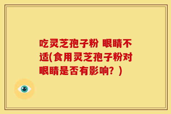 吃灵芝孢子粉 眼睛不适(食用灵芝孢子粉对眼睛是否有影响？)
