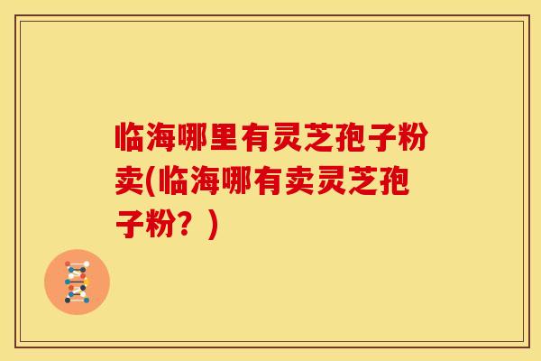 临海哪里有灵芝孢子粉卖(临海哪有卖灵芝孢子粉？)