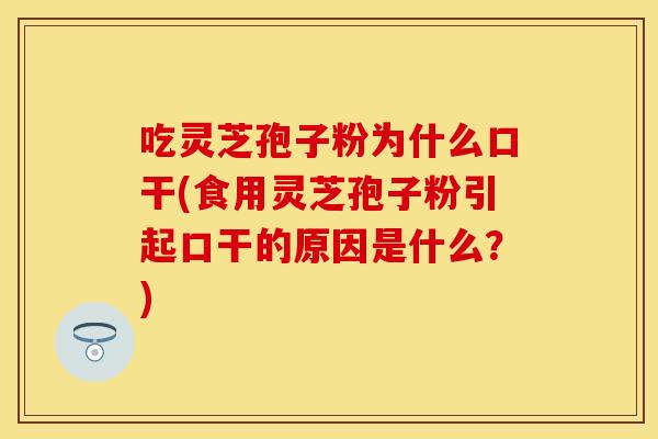 吃灵芝孢子粉为什么口干(食用灵芝孢子粉引起口干的原因是什么？)