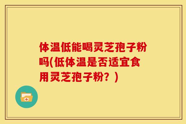 体温低能喝灵芝孢子粉吗(低体温是否适宜食用灵芝孢子粉？)