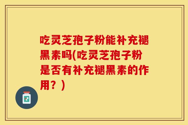 吃灵芝孢子粉能补充褪黑素吗(吃灵芝孢子粉是否有补充褪黑素的作用？)