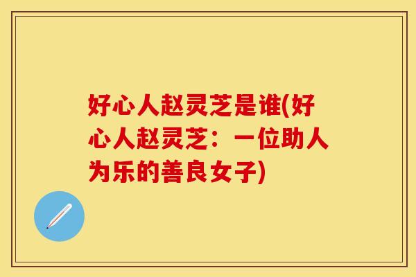 好心人赵灵芝是谁(好心人赵灵芝：一位助人为乐的善良女子)