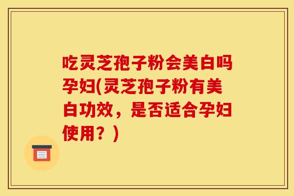吃灵芝孢子粉会美白吗孕妇(灵芝孢子粉有美白功效，是否适合孕妇使用？)