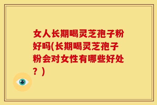女人长期喝灵芝孢子粉好吗(长期喝灵芝孢子粉会对女性有哪些好处？)