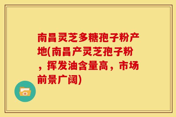 南昌灵芝多糖孢子粉产地(南昌产灵芝孢子粉，挥发油含量高，市场前景广阔)