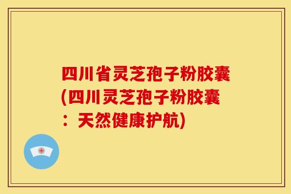 四川省灵芝孢子粉胶囊(四川灵芝孢子粉胶囊：天然健康护航)