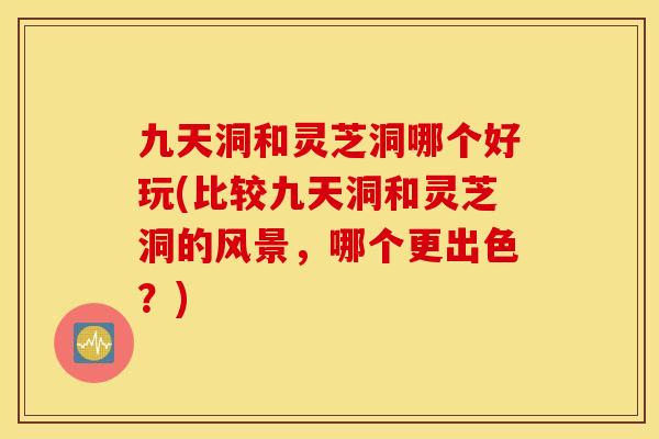 九天洞和灵芝洞哪个好玩(比较九天洞和灵芝洞的风景，哪个更出色？)