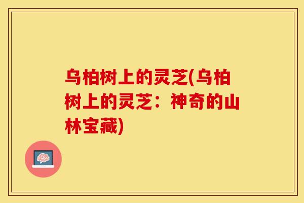 乌柏树上的灵芝(乌柏树上的灵芝：神奇的山林宝藏)