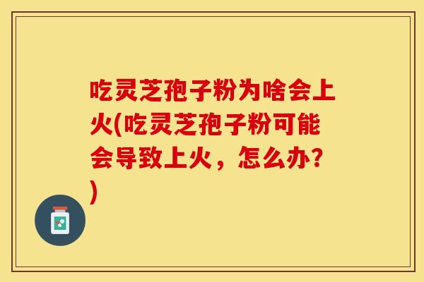 吃灵芝孢子粉为啥会上火(吃灵芝孢子粉可能会导致上火，怎么办？)
