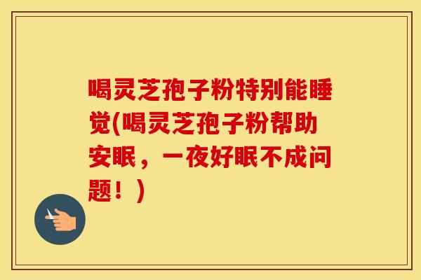 喝灵芝孢子粉特别能睡觉(喝灵芝孢子粉帮助安眠，一夜好眠不成问题！)