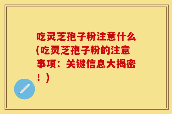 吃灵芝孢子粉注意什么(吃灵芝孢子粉的注意事项：关键信息大揭密！)