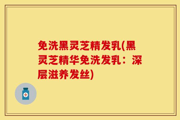免洗黑灵芝精发乳(黑灵芝精华免洗发乳：深层滋养发丝)