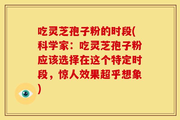 吃灵芝孢子粉的时段(科学家：吃灵芝孢子粉应该选择在这个特定时段，惊人效果超乎想象)