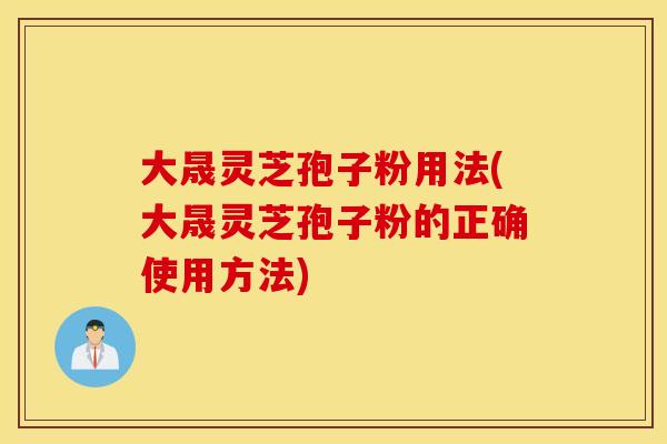 大晟灵芝孢子粉用法(大晟灵芝孢子粉的正确使用方法)