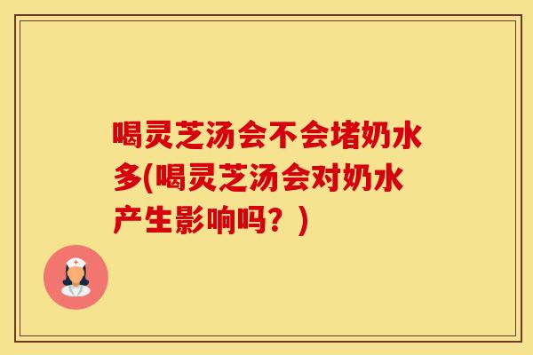 喝灵芝汤会不会堵奶水多(喝灵芝汤会对奶水产生影响吗？)