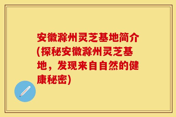 安徽滁州灵芝基地简介(探秘安徽滁州灵芝基地，发现来自自然的健康秘密)