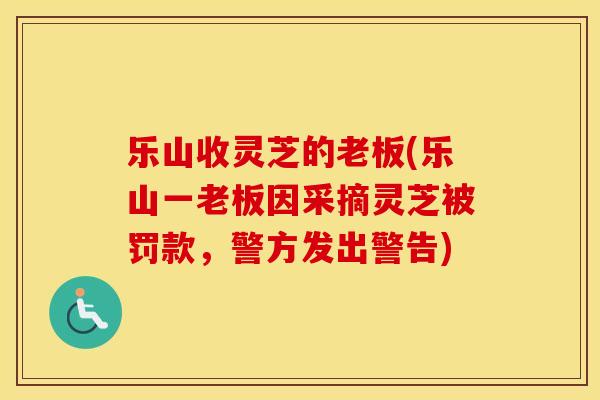 乐山收灵芝的老板(乐山一老板因采摘灵芝被罚款，警方发出警告)