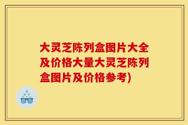 大灵芝陈列盒图片大全及价格大量大灵芝陈列盒图片及价格参考)
