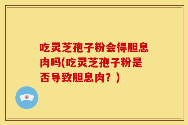 吃灵芝孢子粉会得胆息肉吗(吃灵芝孢子粉是否导致胆息肉？)