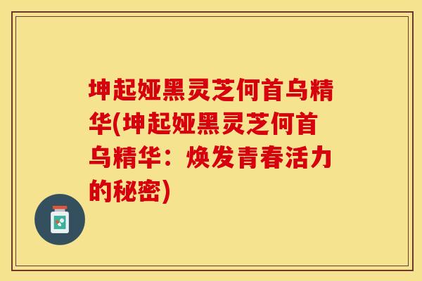 坤起娅黑灵芝何首乌精华(坤起娅黑灵芝何首乌精华：焕发青春活力的秘密)