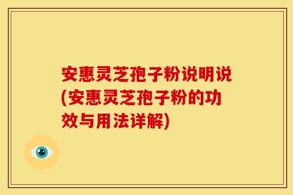 安惠灵芝孢子粉说明说(安惠灵芝孢子粉的功效与用法详解)