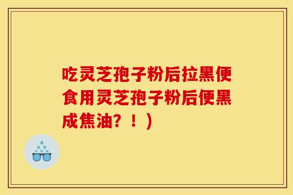 吃灵芝孢子粉后拉黑便食用灵芝孢子粉后便黑成焦油？！)