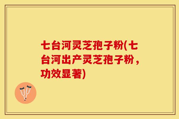 七台河灵芝孢子粉(七台河出产灵芝孢子粉，功效显著)