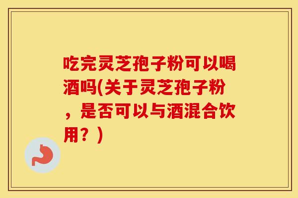 吃完灵芝孢子粉可以喝酒吗(关于灵芝孢子粉，是否可以与酒混合饮用？)