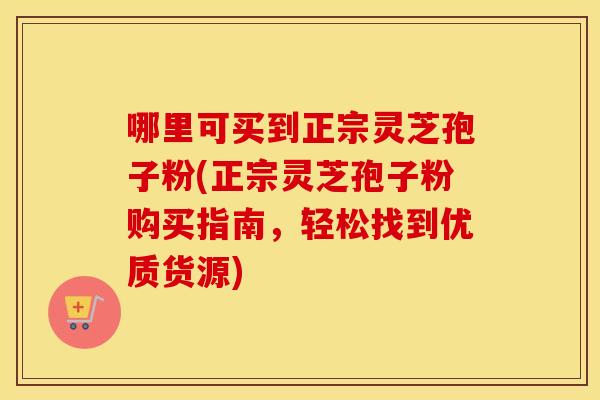 哪里可买到正宗灵芝孢子粉(正宗灵芝孢子粉购买指南，轻松找到优质货源)