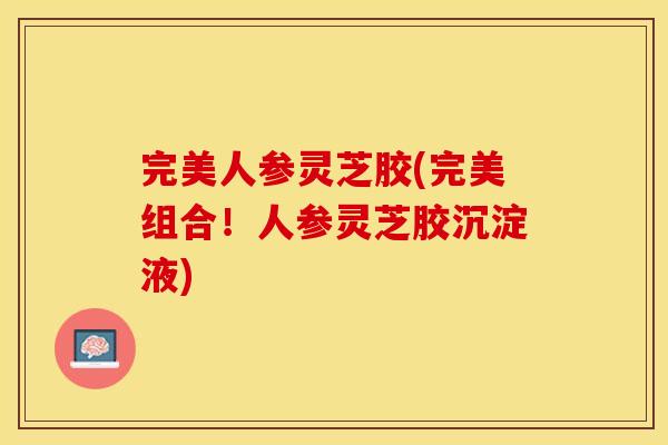 完美人参灵芝胶(完美组合！人参灵芝胶沉淀液)