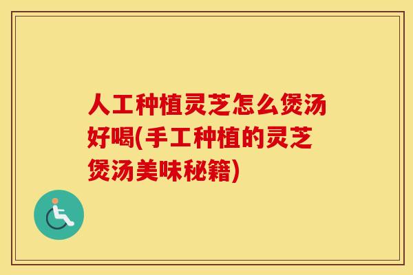 人工种植灵芝怎么煲汤好喝(手工种植的灵芝煲汤美味秘籍)