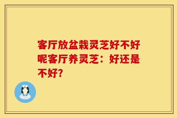 客厅放盆栽灵芝好不好呢客厅养灵芝：好还是不好？