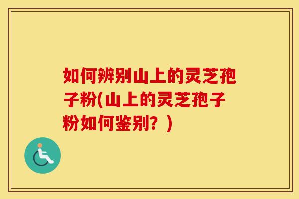如何辨别山上的灵芝孢子粉(山上的灵芝孢子粉如何鉴别？)